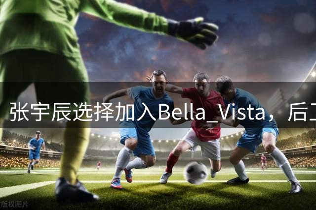 张宇辰选择加入Bella Vista，后卫球员在美高面临更大挑战